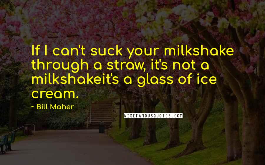 Bill Maher Quotes: If I can't suck your milkshake through a straw, it's not a milkshakeit's a glass of ice cream.