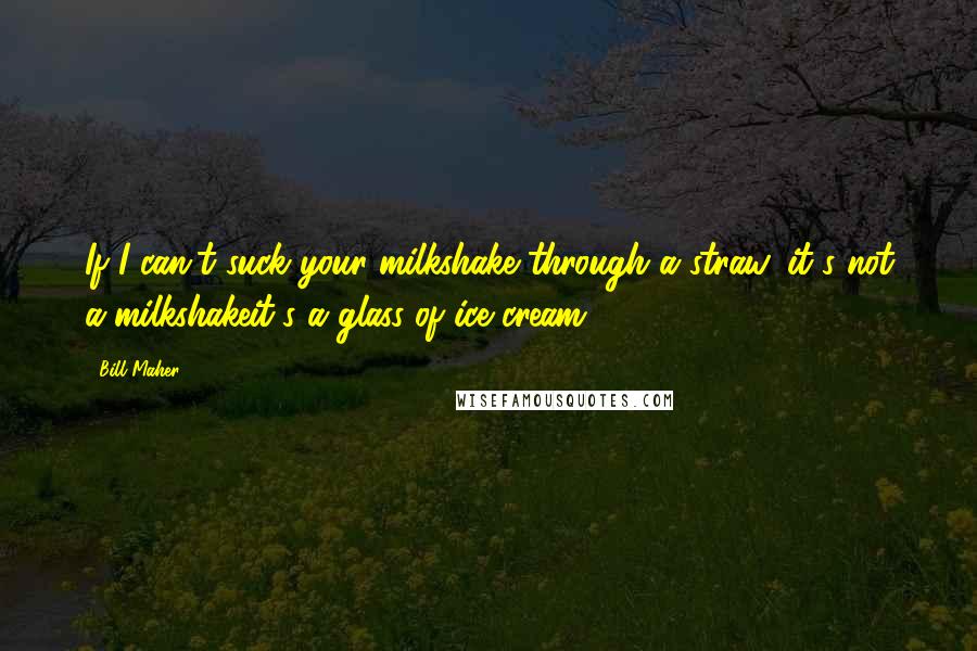 Bill Maher Quotes: If I can't suck your milkshake through a straw, it's not a milkshakeit's a glass of ice cream.