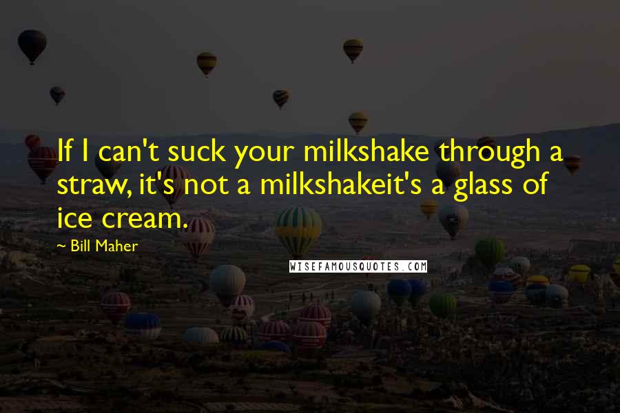 Bill Maher Quotes: If I can't suck your milkshake through a straw, it's not a milkshakeit's a glass of ice cream.