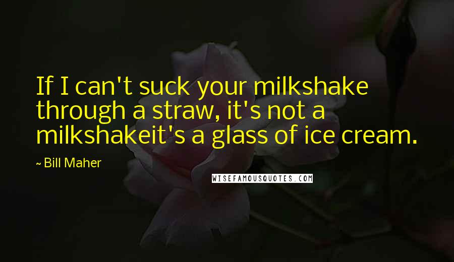 Bill Maher Quotes: If I can't suck your milkshake through a straw, it's not a milkshakeit's a glass of ice cream.