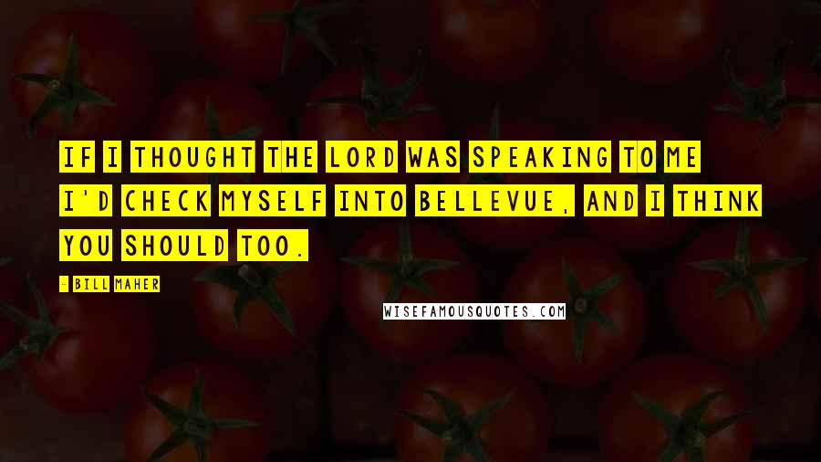 Bill Maher Quotes: If I thought the Lord was speaking to me I'd check myself into Bellevue, and I think you should too.