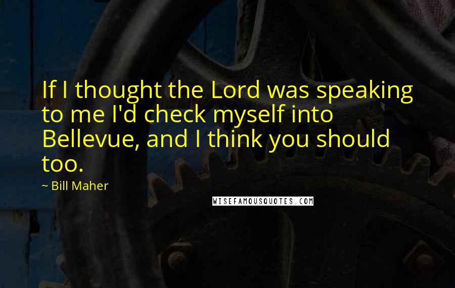 Bill Maher Quotes: If I thought the Lord was speaking to me I'd check myself into Bellevue, and I think you should too.