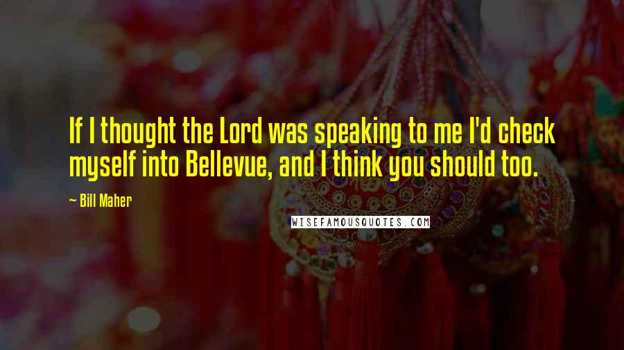 Bill Maher Quotes: If I thought the Lord was speaking to me I'd check myself into Bellevue, and I think you should too.