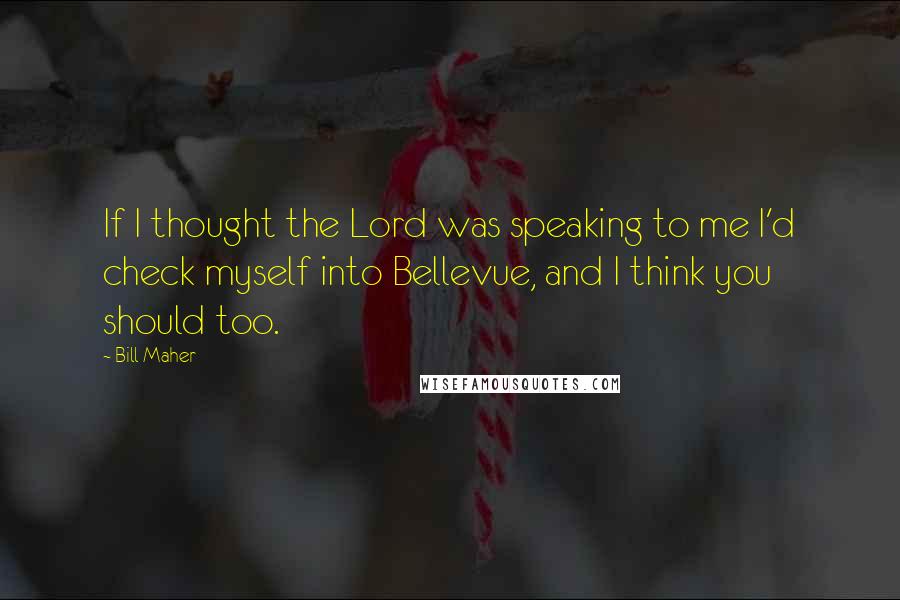 Bill Maher Quotes: If I thought the Lord was speaking to me I'd check myself into Bellevue, and I think you should too.