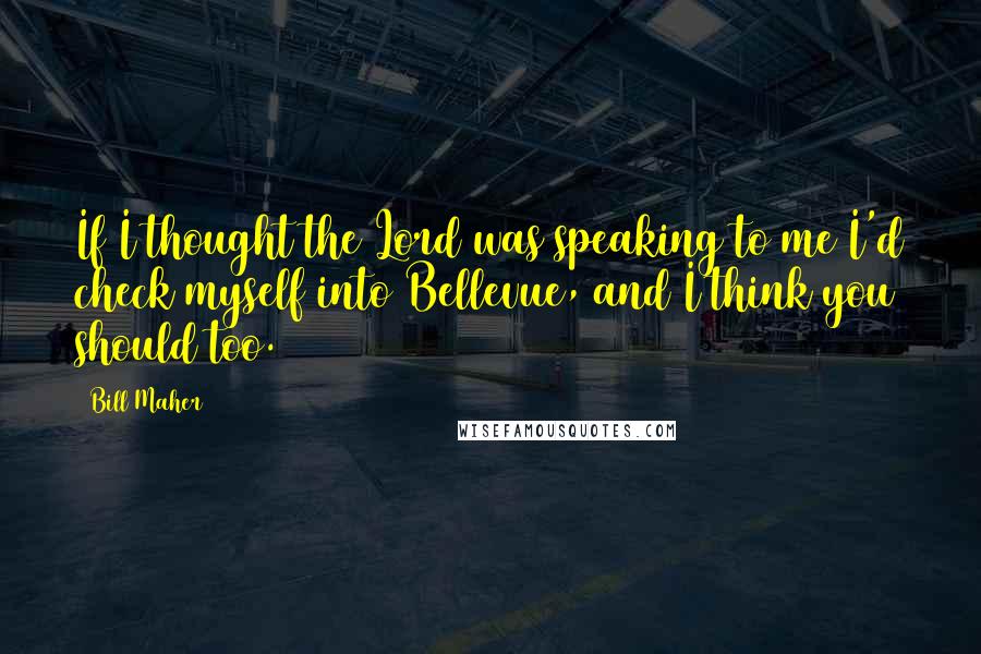 Bill Maher Quotes: If I thought the Lord was speaking to me I'd check myself into Bellevue, and I think you should too.