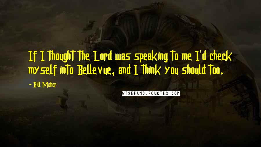 Bill Maher Quotes: If I thought the Lord was speaking to me I'd check myself into Bellevue, and I think you should too.