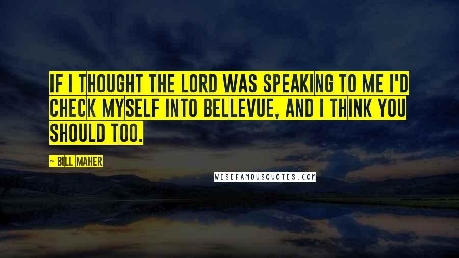 Bill Maher Quotes: If I thought the Lord was speaking to me I'd check myself into Bellevue, and I think you should too.