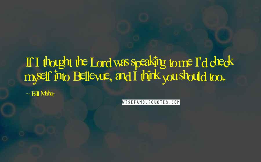 Bill Maher Quotes: If I thought the Lord was speaking to me I'd check myself into Bellevue, and I think you should too.