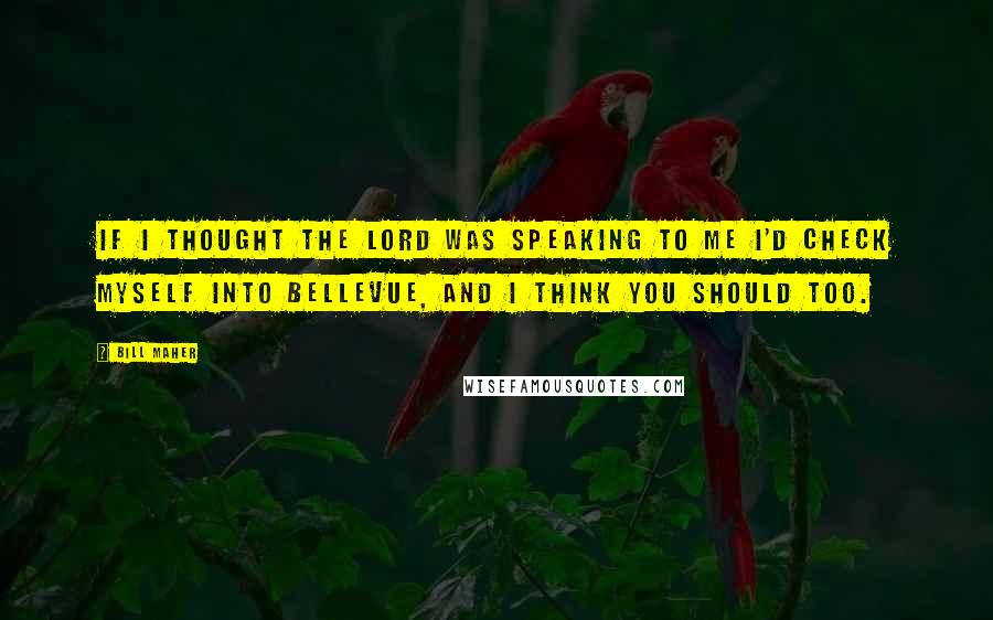 Bill Maher Quotes: If I thought the Lord was speaking to me I'd check myself into Bellevue, and I think you should too.