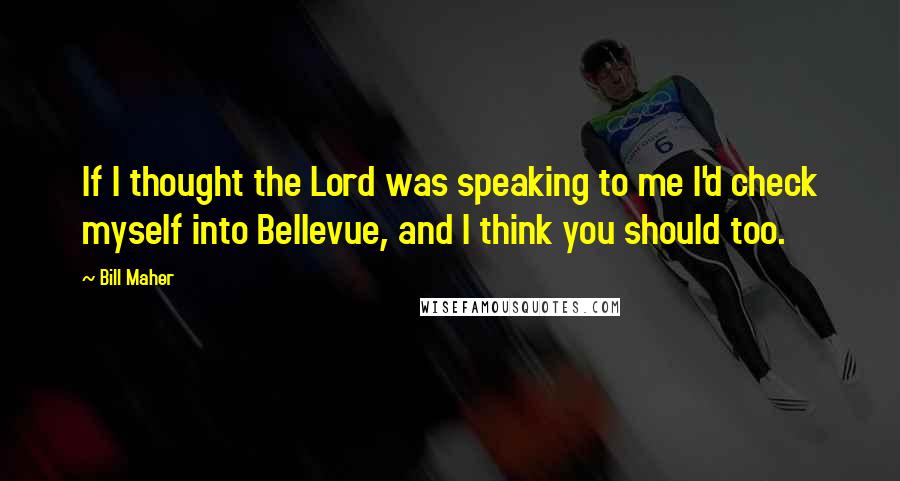 Bill Maher Quotes: If I thought the Lord was speaking to me I'd check myself into Bellevue, and I think you should too.