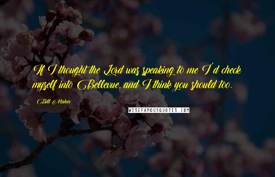 Bill Maher Quotes: If I thought the Lord was speaking to me I'd check myself into Bellevue, and I think you should too.