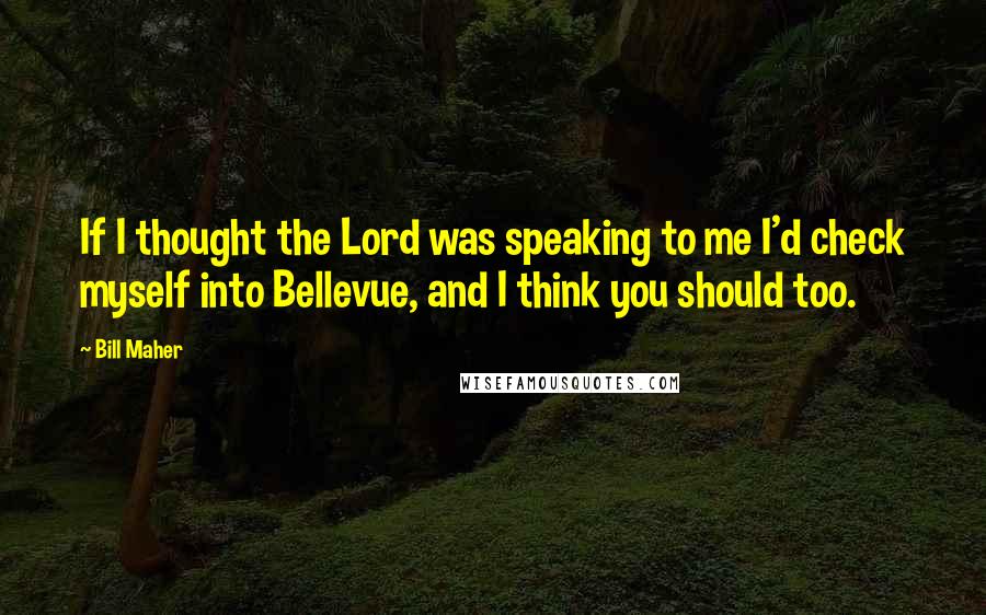 Bill Maher Quotes: If I thought the Lord was speaking to me I'd check myself into Bellevue, and I think you should too.