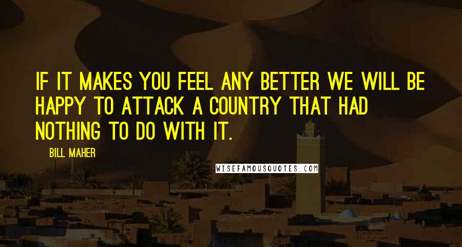 Bill Maher Quotes: If it makes you feel any better we will be happy to attack a country that had nothing to do with it.