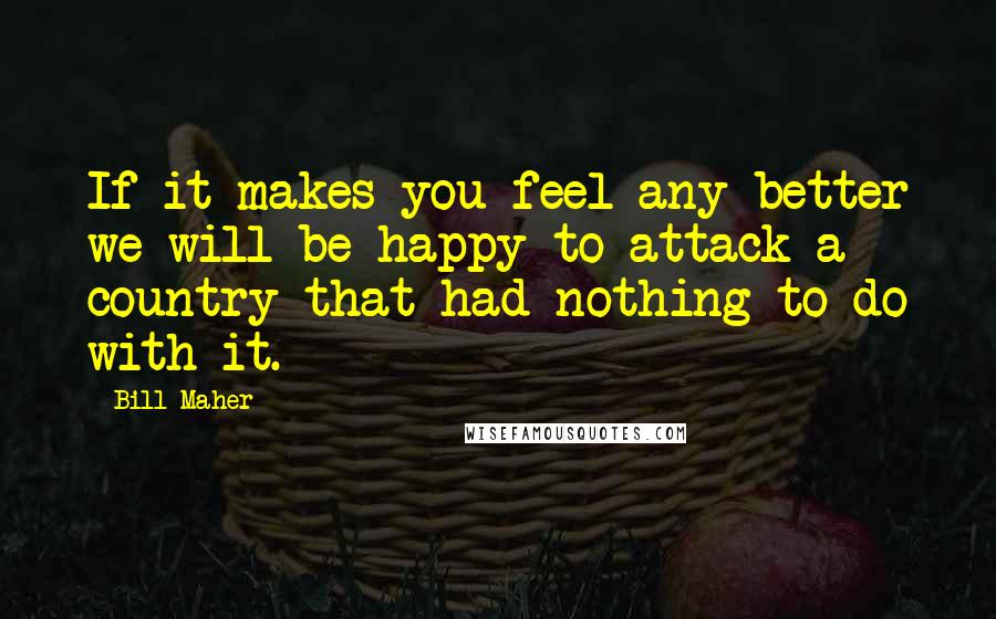 Bill Maher Quotes: If it makes you feel any better we will be happy to attack a country that had nothing to do with it.