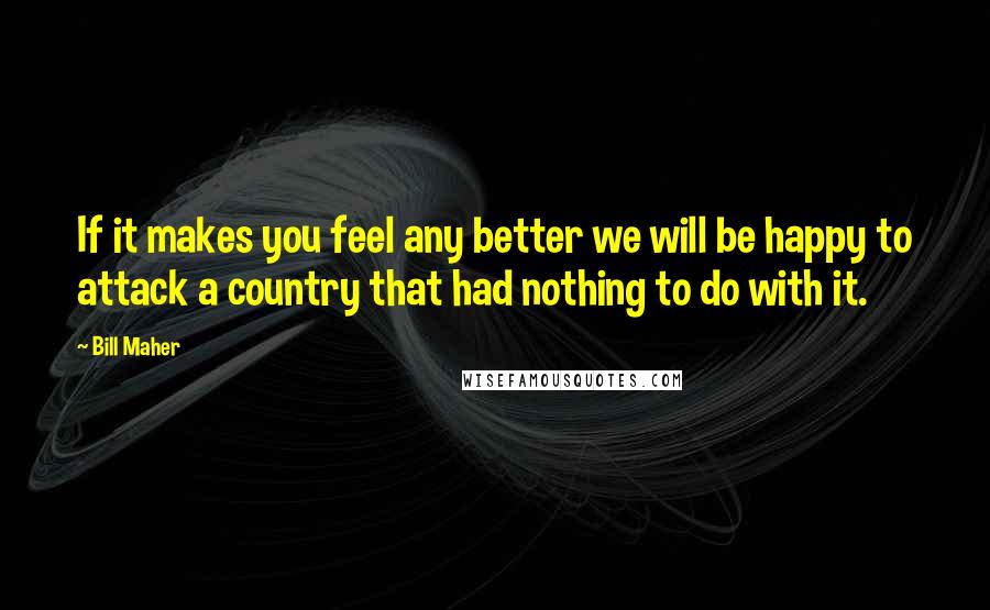 Bill Maher Quotes: If it makes you feel any better we will be happy to attack a country that had nothing to do with it.