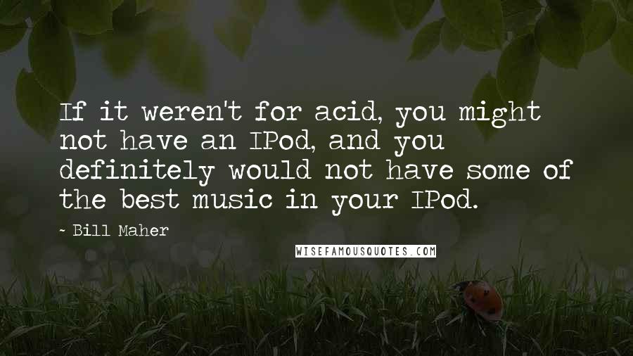 Bill Maher Quotes: If it weren't for acid, you might not have an IPod, and you definitely would not have some of the best music in your IPod.