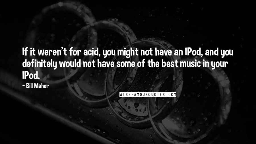 Bill Maher Quotes: If it weren't for acid, you might not have an IPod, and you definitely would not have some of the best music in your IPod.