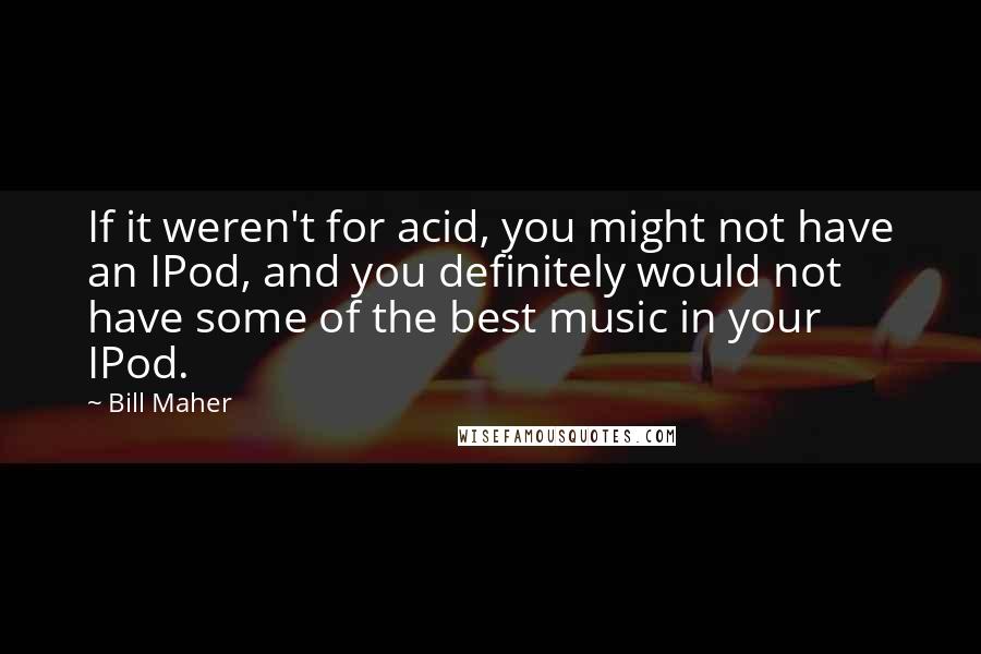 Bill Maher Quotes: If it weren't for acid, you might not have an IPod, and you definitely would not have some of the best music in your IPod.
