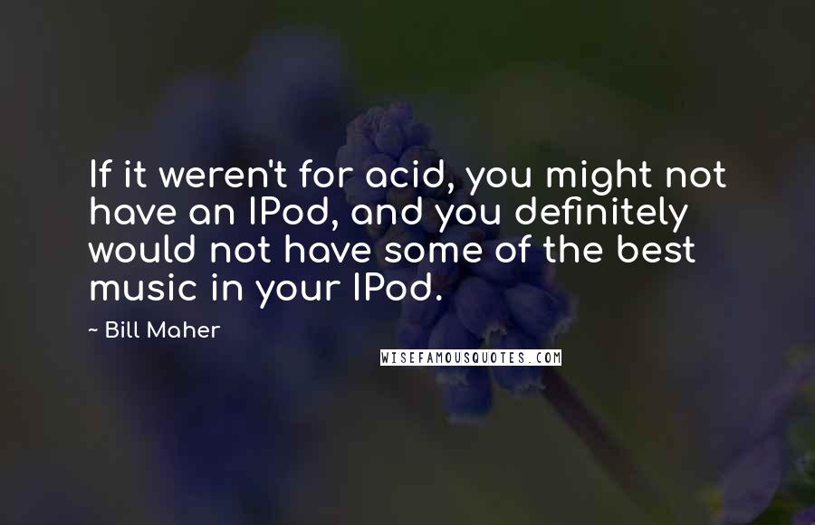 Bill Maher Quotes: If it weren't for acid, you might not have an IPod, and you definitely would not have some of the best music in your IPod.