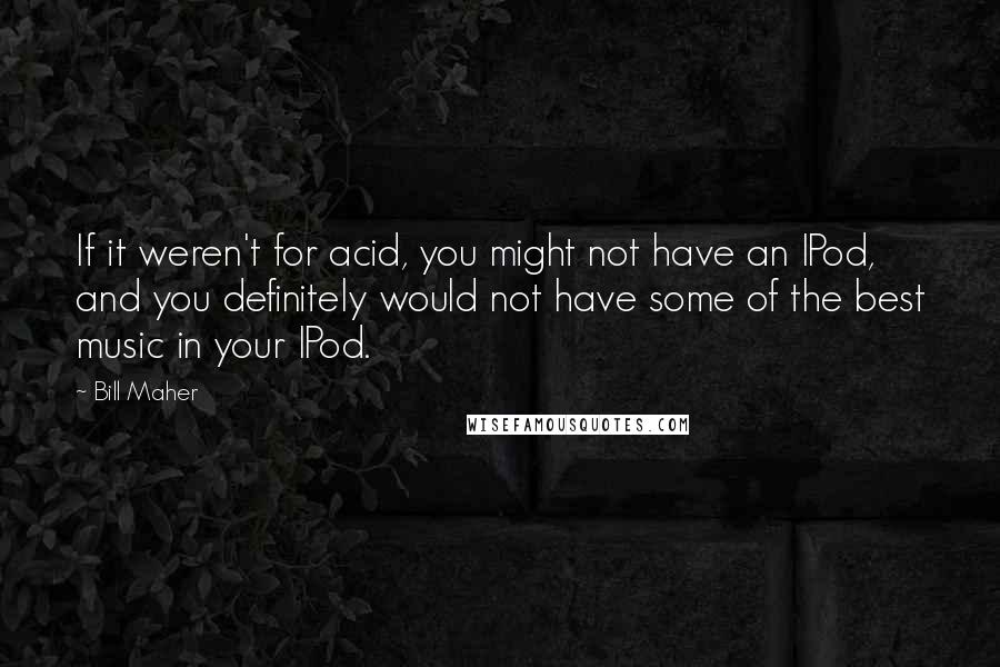 Bill Maher Quotes: If it weren't for acid, you might not have an IPod, and you definitely would not have some of the best music in your IPod.