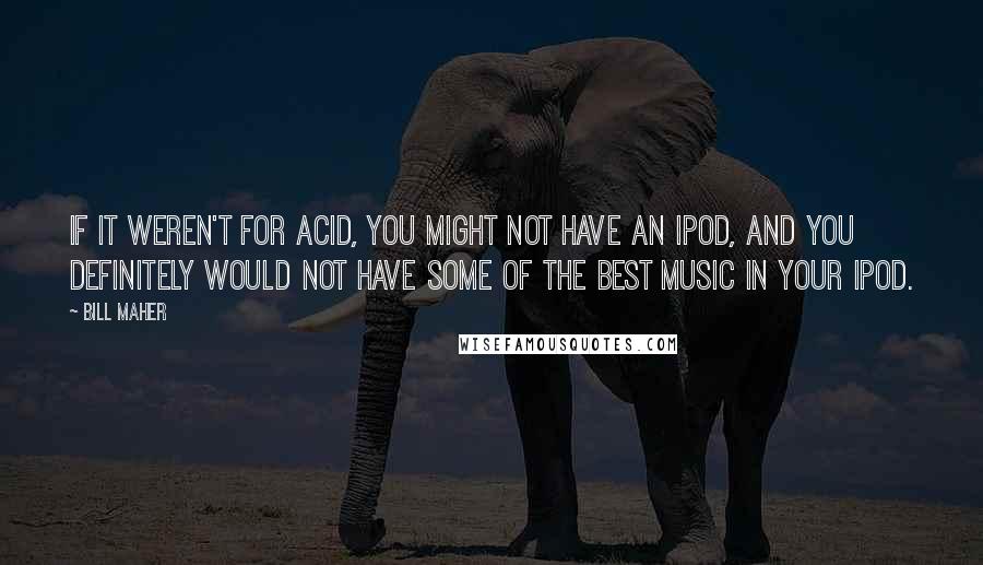 Bill Maher Quotes: If it weren't for acid, you might not have an IPod, and you definitely would not have some of the best music in your IPod.