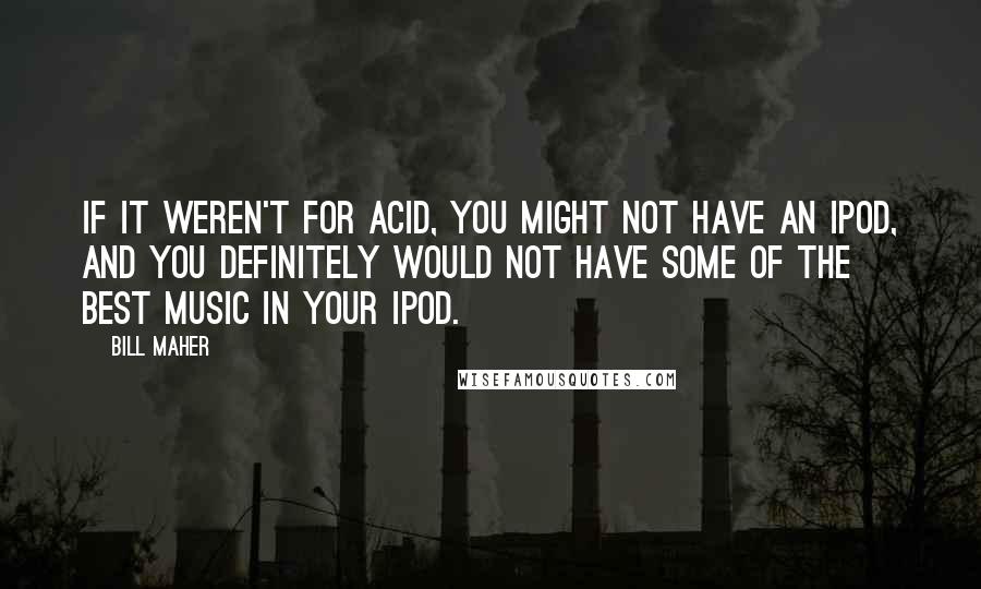 Bill Maher Quotes: If it weren't for acid, you might not have an IPod, and you definitely would not have some of the best music in your IPod.