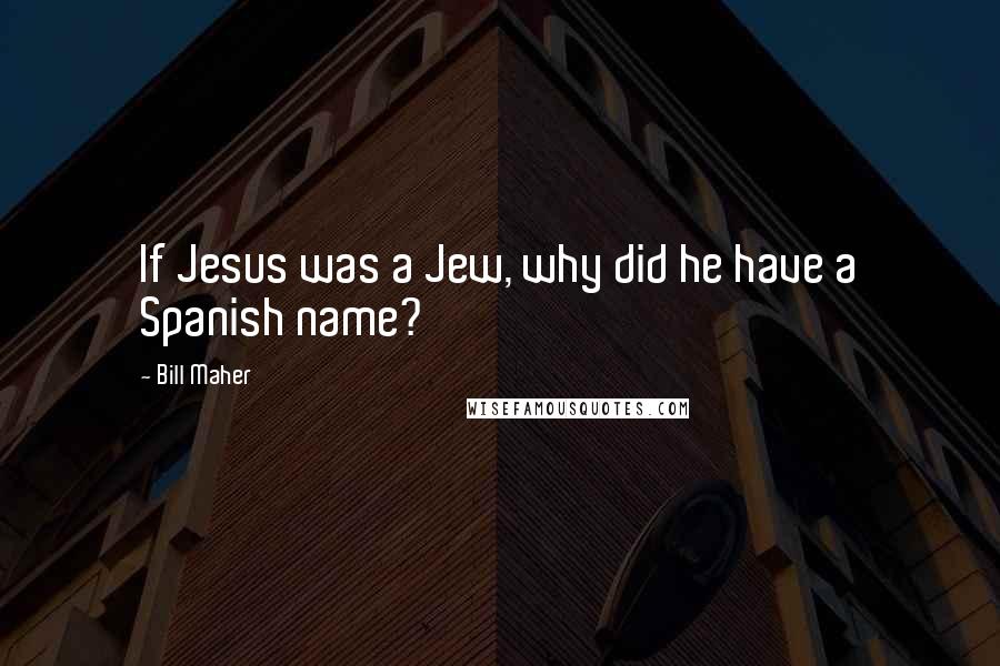 Bill Maher Quotes: If Jesus was a Jew, why did he have a Spanish name?