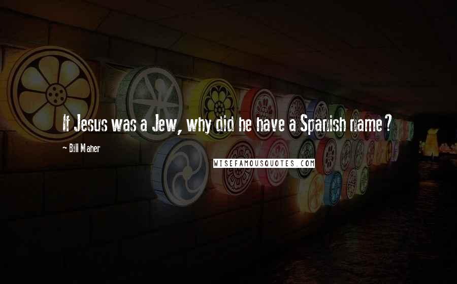Bill Maher Quotes: If Jesus was a Jew, why did he have a Spanish name?