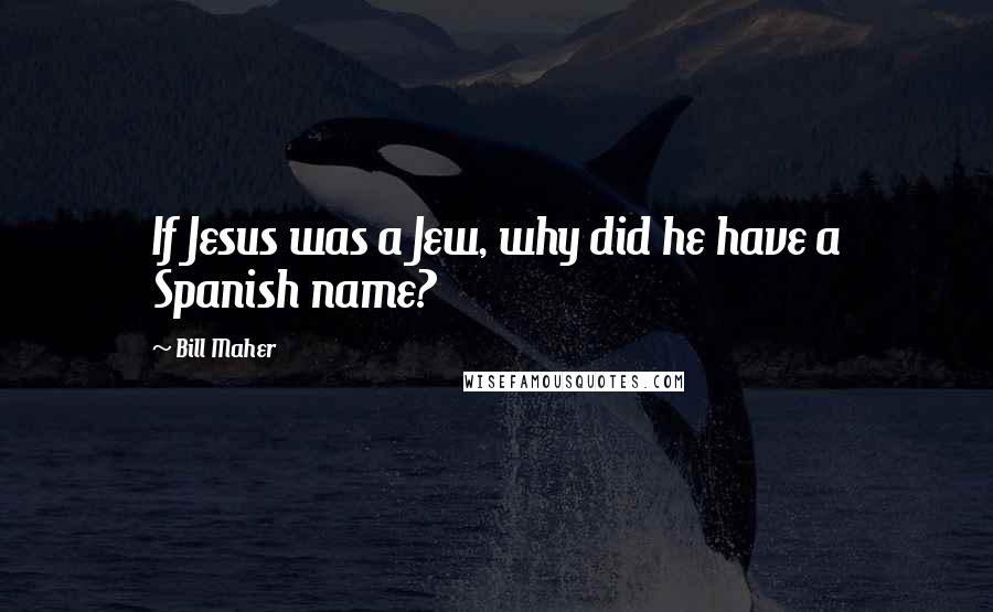 Bill Maher Quotes: If Jesus was a Jew, why did he have a Spanish name?