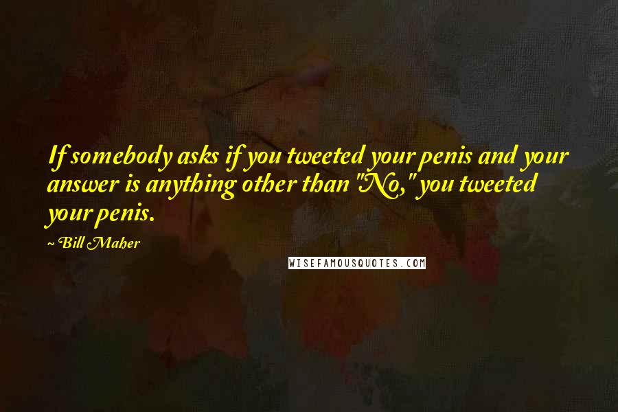 Bill Maher Quotes: If somebody asks if you tweeted your penis and your answer is anything other than "No," you tweeted your penis.