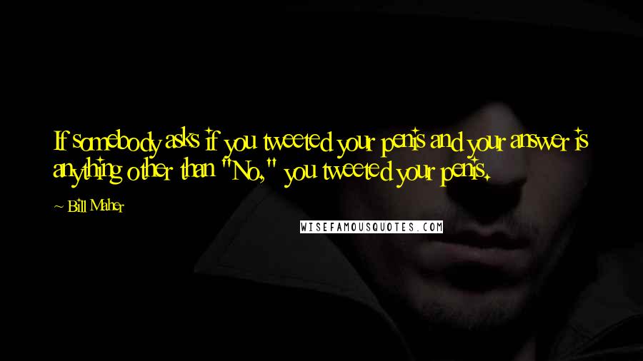 Bill Maher Quotes: If somebody asks if you tweeted your penis and your answer is anything other than "No," you tweeted your penis.