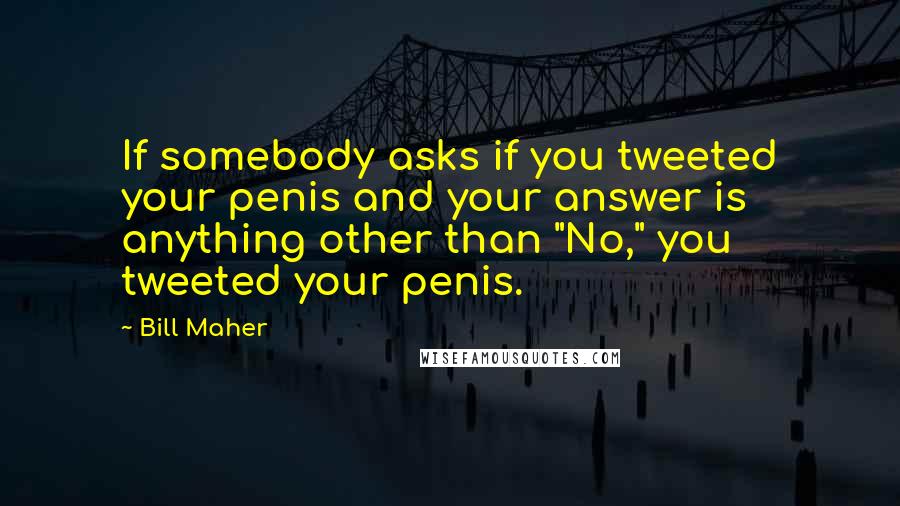 Bill Maher Quotes: If somebody asks if you tweeted your penis and your answer is anything other than "No," you tweeted your penis.