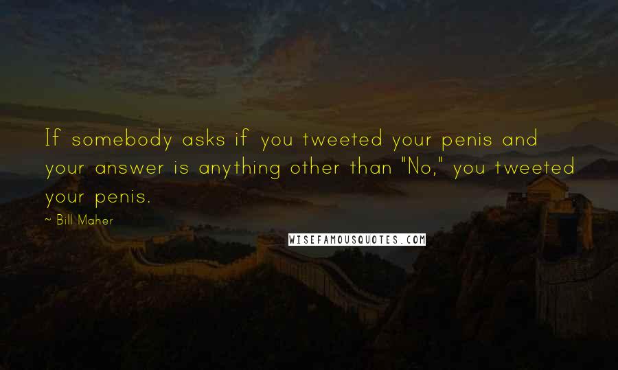 Bill Maher Quotes: If somebody asks if you tweeted your penis and your answer is anything other than "No," you tweeted your penis.