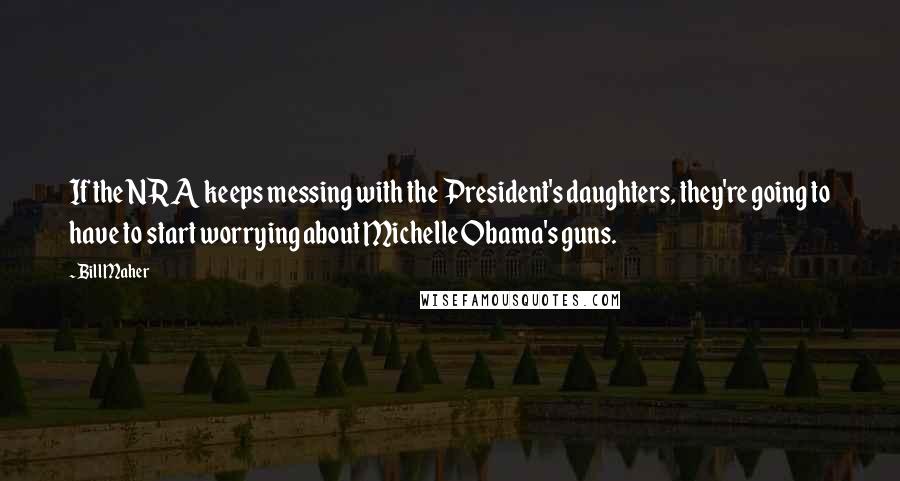 Bill Maher Quotes: If the NRA keeps messing with the President's daughters, they're going to have to start worrying about Michelle Obama's guns.