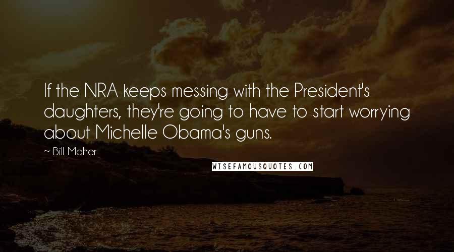 Bill Maher Quotes: If the NRA keeps messing with the President's daughters, they're going to have to start worrying about Michelle Obama's guns.