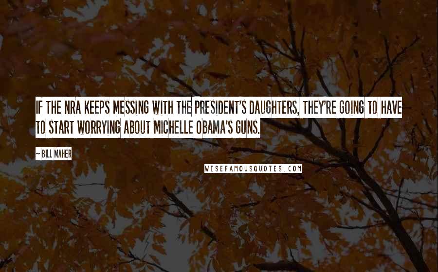 Bill Maher Quotes: If the NRA keeps messing with the President's daughters, they're going to have to start worrying about Michelle Obama's guns.