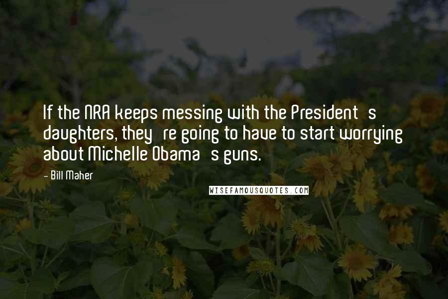 Bill Maher Quotes: If the NRA keeps messing with the President's daughters, they're going to have to start worrying about Michelle Obama's guns.
