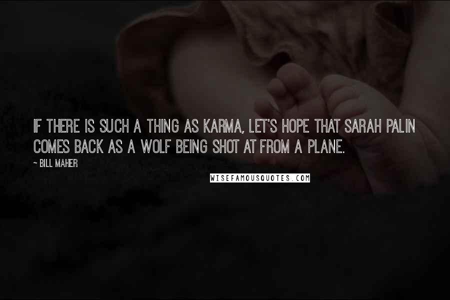 Bill Maher Quotes: If there is such a thing as karma, let's hope that Sarah Palin comes back as a wolf being shot at from a plane.