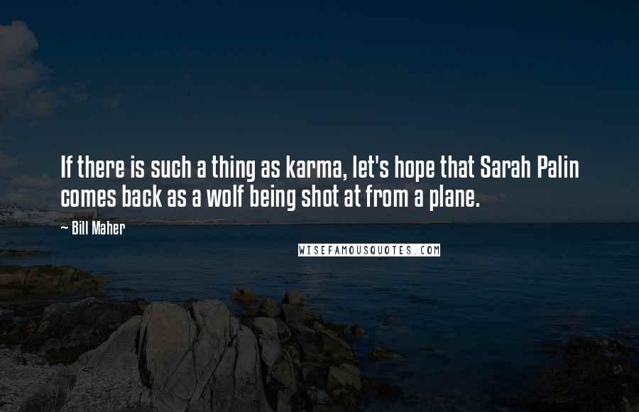 Bill Maher Quotes: If there is such a thing as karma, let's hope that Sarah Palin comes back as a wolf being shot at from a plane.