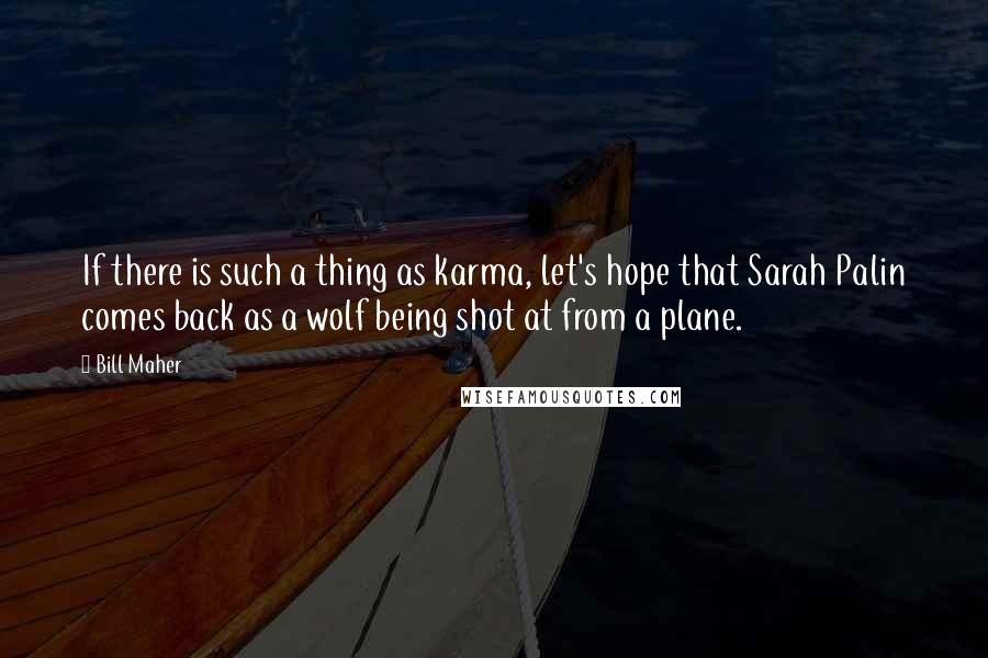 Bill Maher Quotes: If there is such a thing as karma, let's hope that Sarah Palin comes back as a wolf being shot at from a plane.