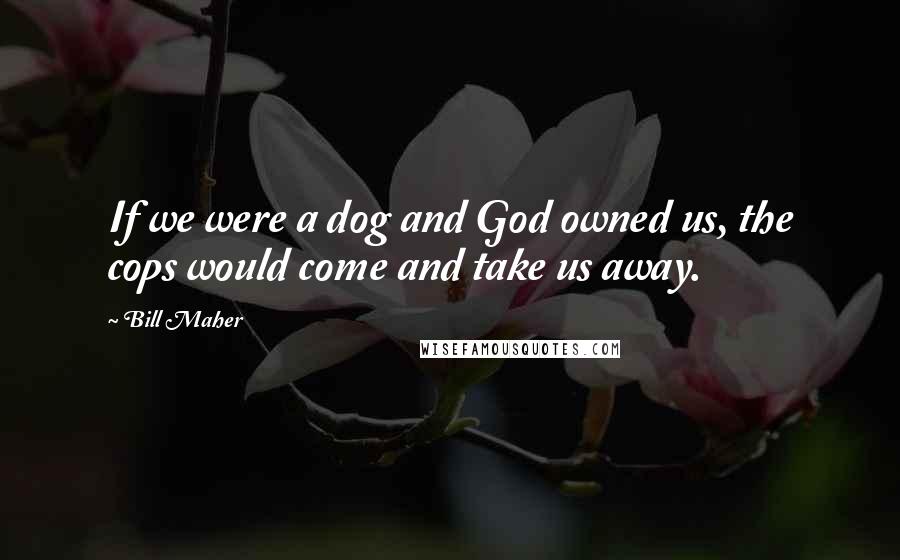 Bill Maher Quotes: If we were a dog and God owned us, the cops would come and take us away.