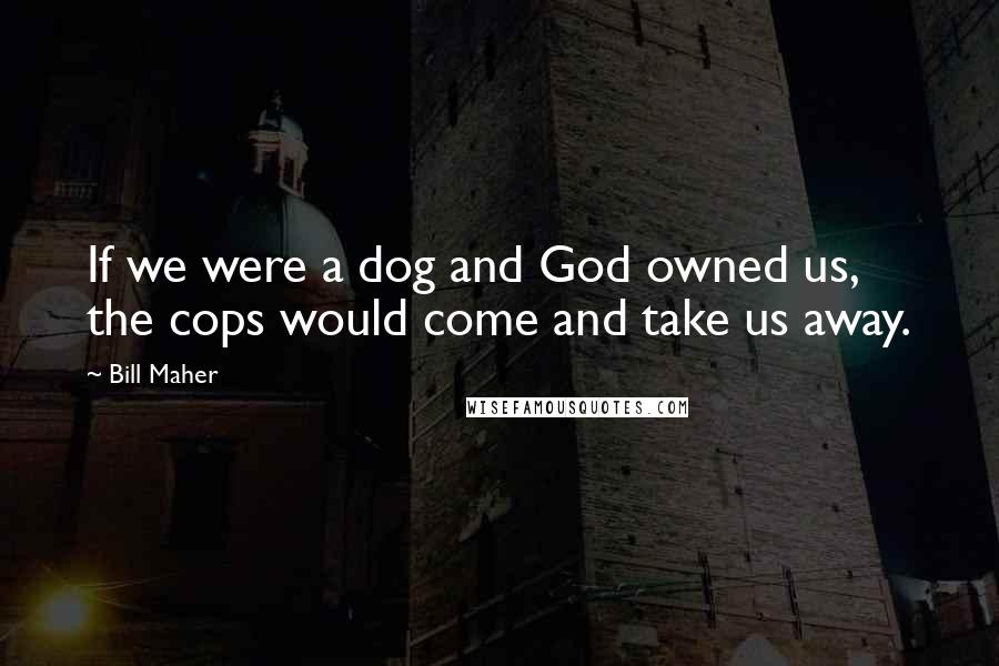 Bill Maher Quotes: If we were a dog and God owned us, the cops would come and take us away.