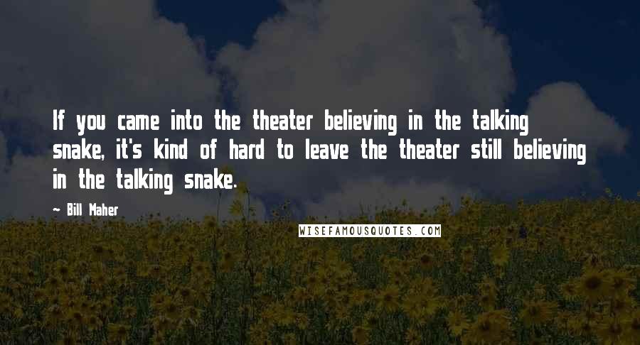 Bill Maher Quotes: If you came into the theater believing in the talking snake, it's kind of hard to leave the theater still believing in the talking snake.