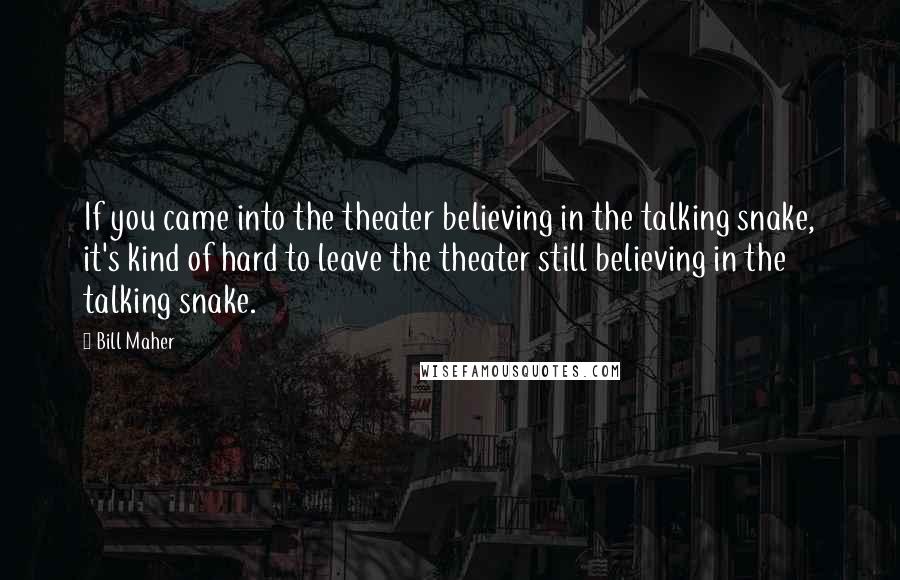 Bill Maher Quotes: If you came into the theater believing in the talking snake, it's kind of hard to leave the theater still believing in the talking snake.