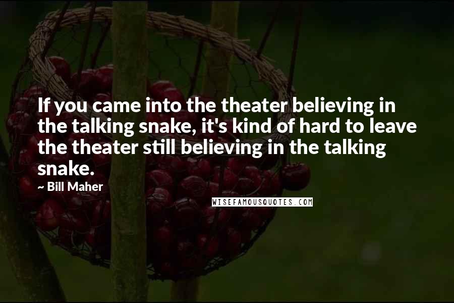 Bill Maher Quotes: If you came into the theater believing in the talking snake, it's kind of hard to leave the theater still believing in the talking snake.