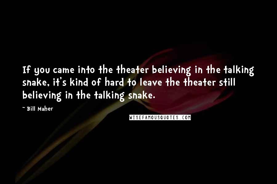 Bill Maher Quotes: If you came into the theater believing in the talking snake, it's kind of hard to leave the theater still believing in the talking snake.