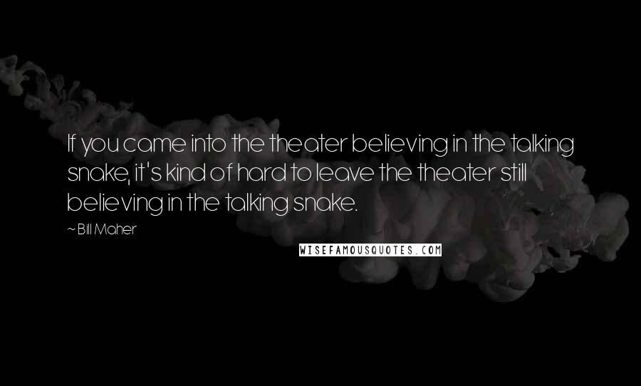 Bill Maher Quotes: If you came into the theater believing in the talking snake, it's kind of hard to leave the theater still believing in the talking snake.