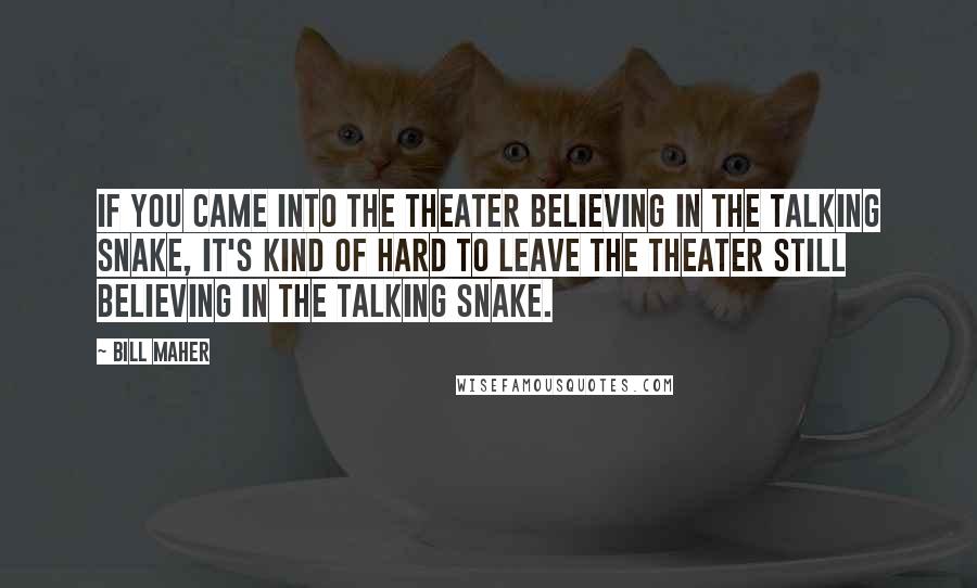 Bill Maher Quotes: If you came into the theater believing in the talking snake, it's kind of hard to leave the theater still believing in the talking snake.