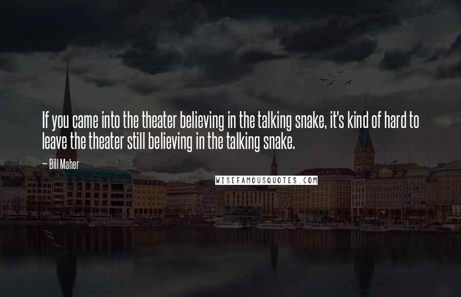 Bill Maher Quotes: If you came into the theater believing in the talking snake, it's kind of hard to leave the theater still believing in the talking snake.