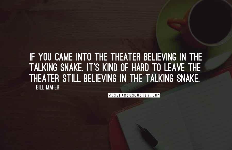 Bill Maher Quotes: If you came into the theater believing in the talking snake, it's kind of hard to leave the theater still believing in the talking snake.